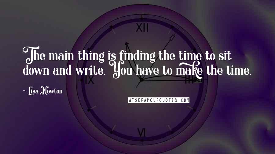 Lisa Newton Quotes: The main thing is finding the time to sit down and write. You have to make the time.