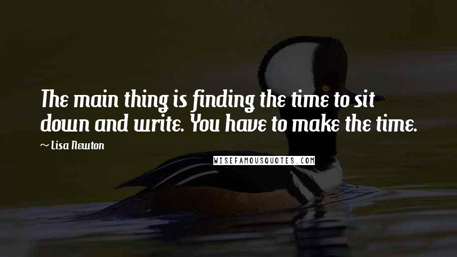 Lisa Newton Quotes: The main thing is finding the time to sit down and write. You have to make the time.