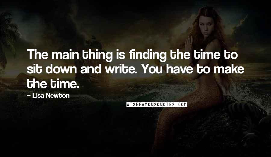 Lisa Newton Quotes: The main thing is finding the time to sit down and write. You have to make the time.