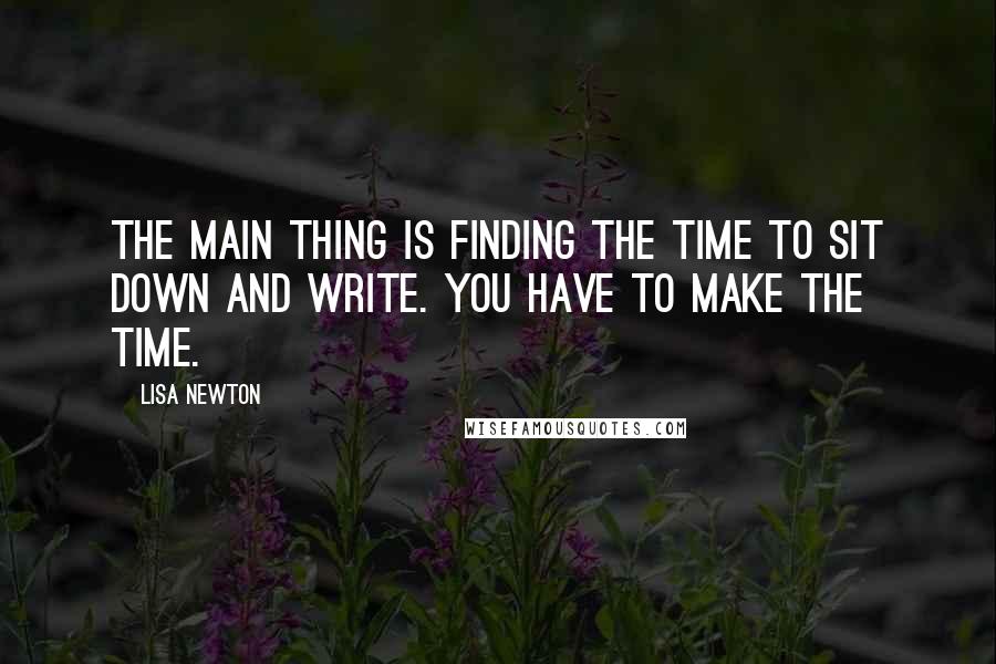 Lisa Newton Quotes: The main thing is finding the time to sit down and write. You have to make the time.