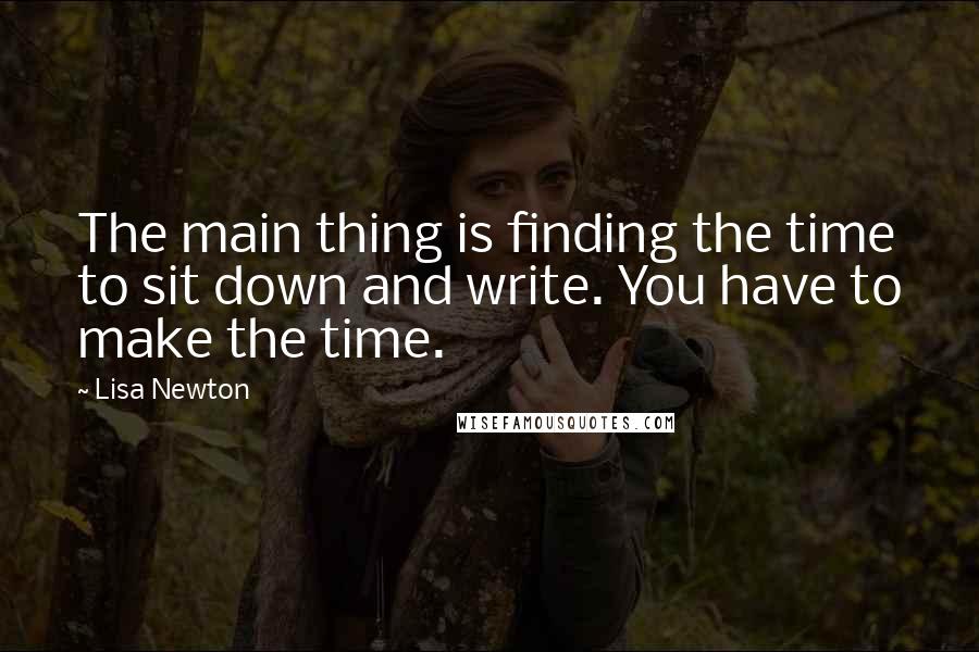 Lisa Newton Quotes: The main thing is finding the time to sit down and write. You have to make the time.