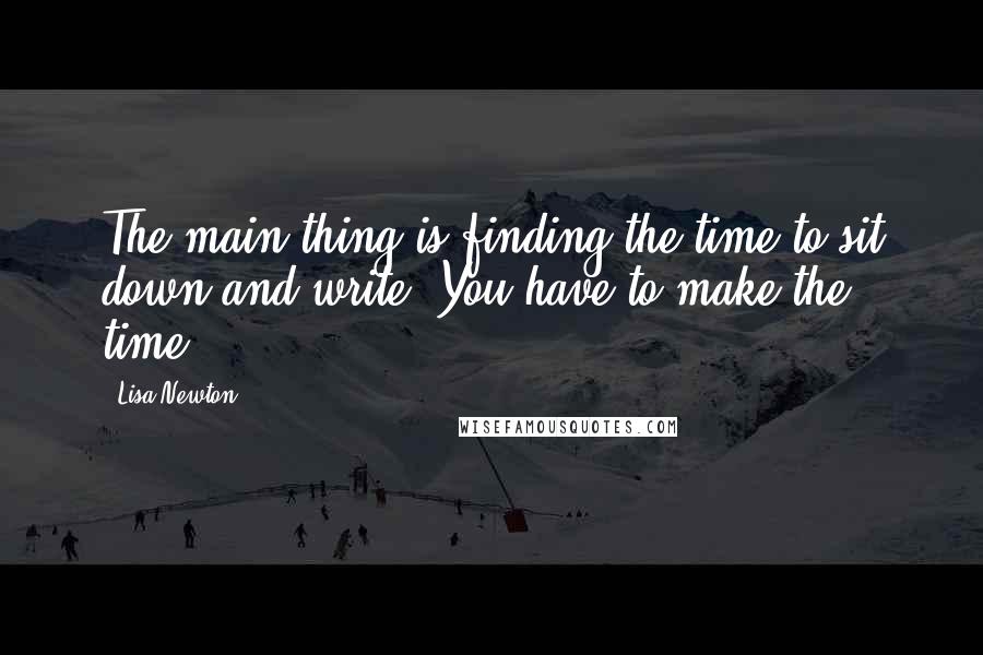 Lisa Newton Quotes: The main thing is finding the time to sit down and write. You have to make the time.