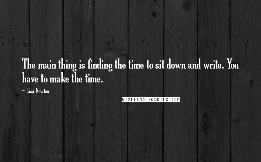 Lisa Newton Quotes: The main thing is finding the time to sit down and write. You have to make the time.