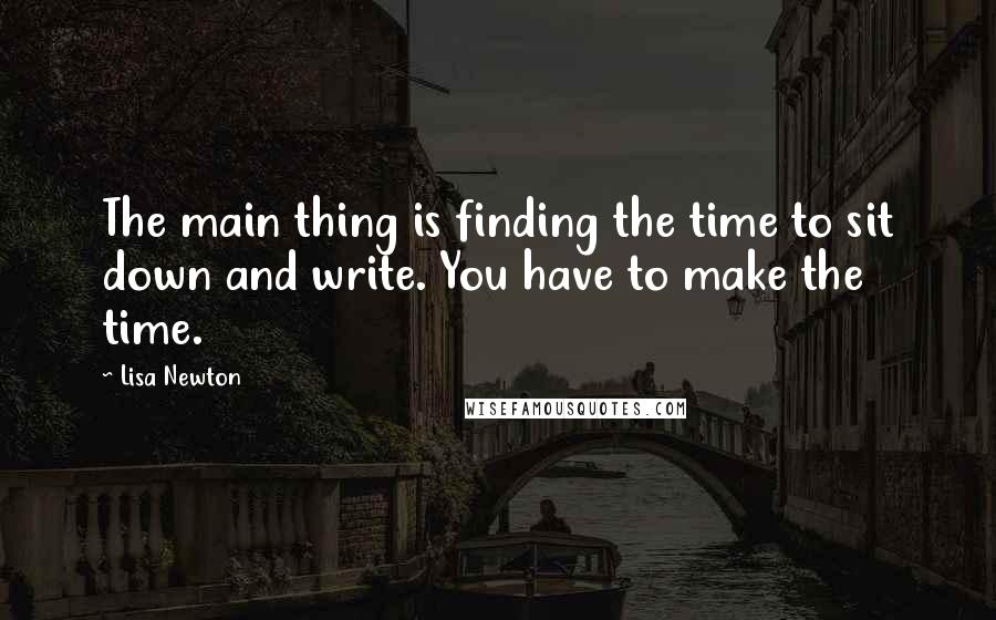 Lisa Newton Quotes: The main thing is finding the time to sit down and write. You have to make the time.