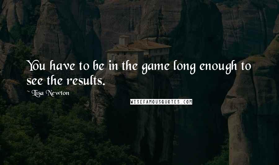 Lisa Newton Quotes: You have to be in the game long enough to see the results.