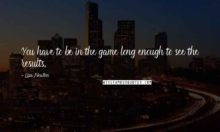 Lisa Newton Quotes: You have to be in the game long enough to see the results.