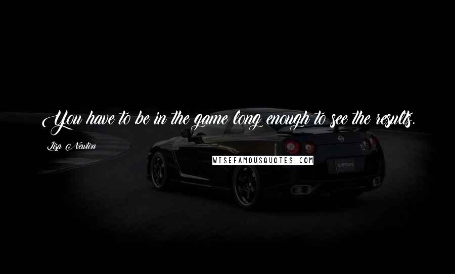 Lisa Newton Quotes: You have to be in the game long enough to see the results.