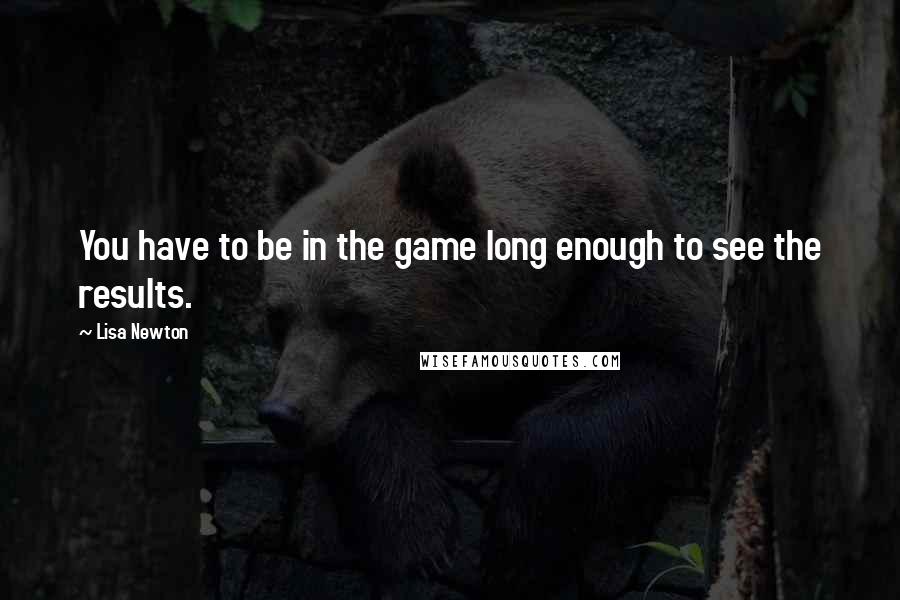 Lisa Newton Quotes: You have to be in the game long enough to see the results.