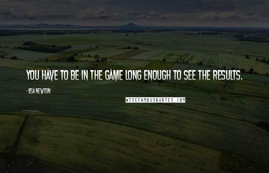 Lisa Newton Quotes: You have to be in the game long enough to see the results.