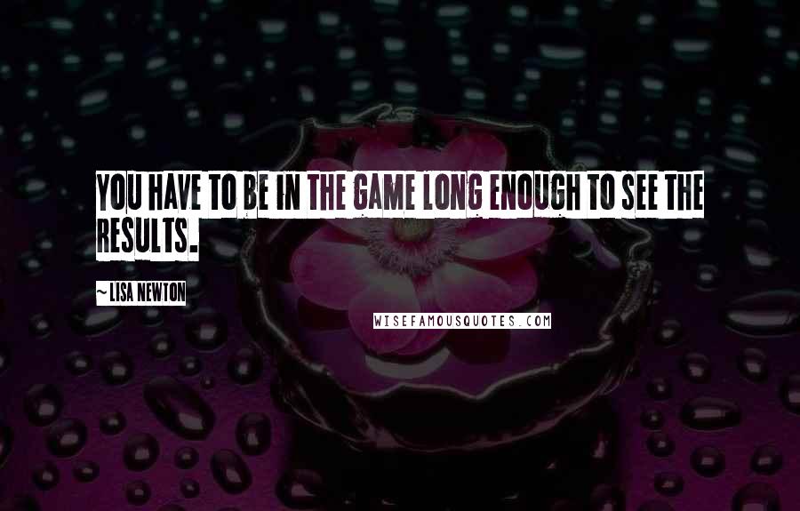 Lisa Newton Quotes: You have to be in the game long enough to see the results.