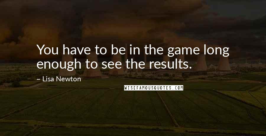 Lisa Newton Quotes: You have to be in the game long enough to see the results.