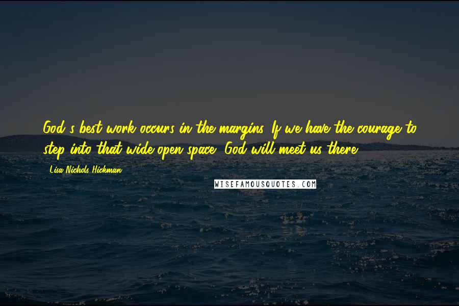 Lisa Nichols Hickman Quotes: God's best work occurs in the margins. If we have the courage to step into that wide-open space, God will meet us there.