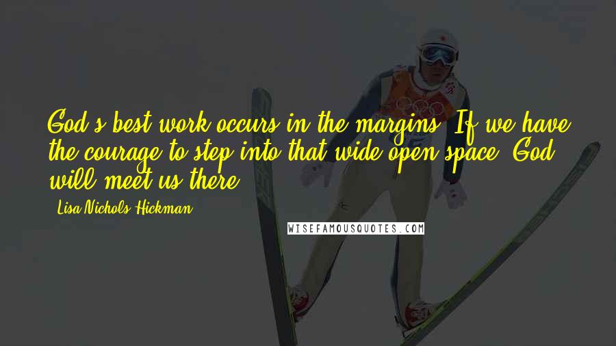 Lisa Nichols Hickman Quotes: God's best work occurs in the margins. If we have the courage to step into that wide-open space, God will meet us there.