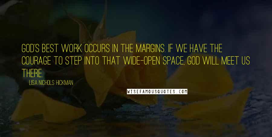 Lisa Nichols Hickman Quotes: God's best work occurs in the margins. If we have the courage to step into that wide-open space, God will meet us there.