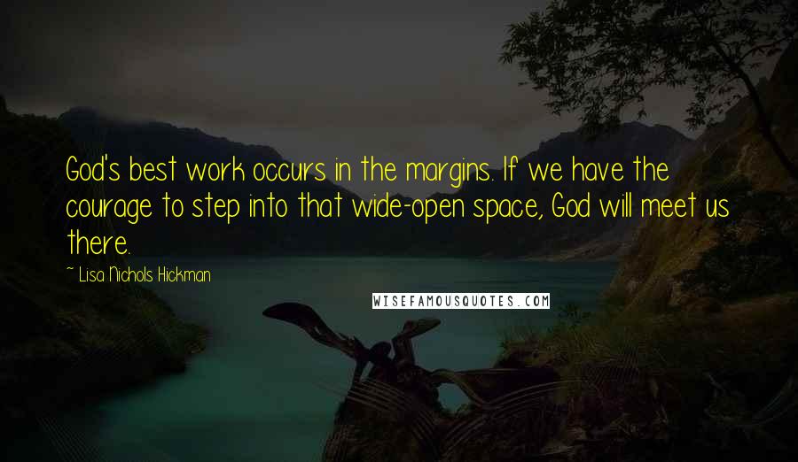 Lisa Nichols Hickman Quotes: God's best work occurs in the margins. If we have the courage to step into that wide-open space, God will meet us there.