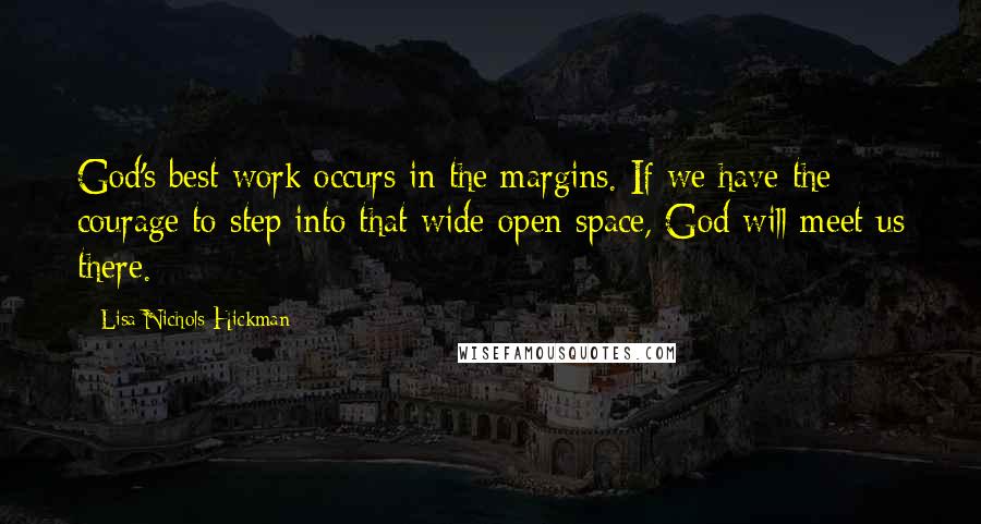 Lisa Nichols Hickman Quotes: God's best work occurs in the margins. If we have the courage to step into that wide-open space, God will meet us there.