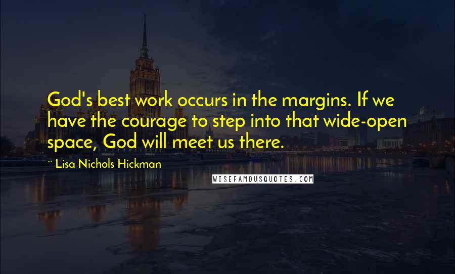 Lisa Nichols Hickman Quotes: God's best work occurs in the margins. If we have the courage to step into that wide-open space, God will meet us there.