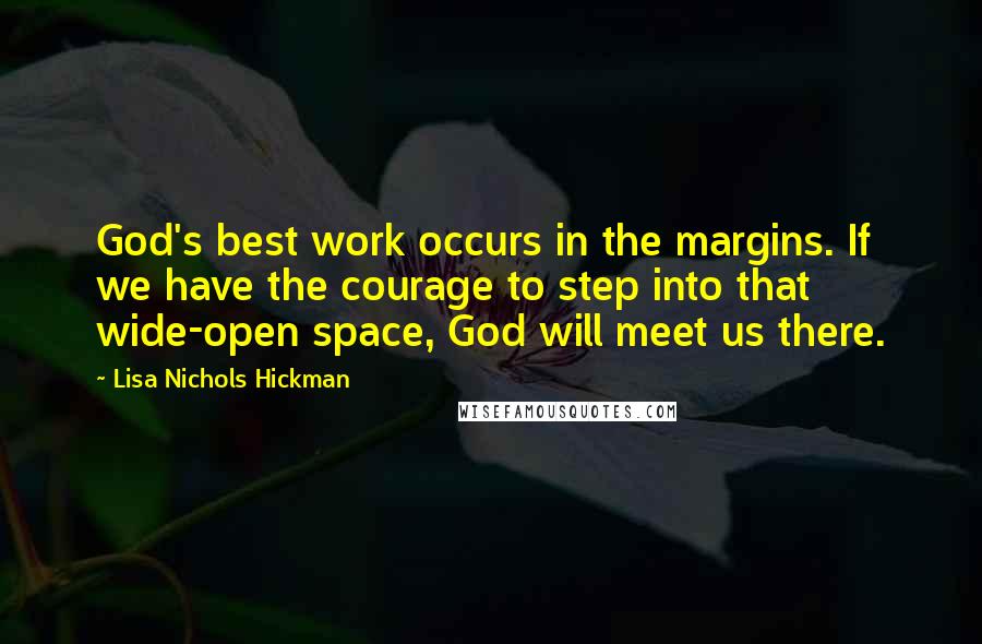 Lisa Nichols Hickman Quotes: God's best work occurs in the margins. If we have the courage to step into that wide-open space, God will meet us there.