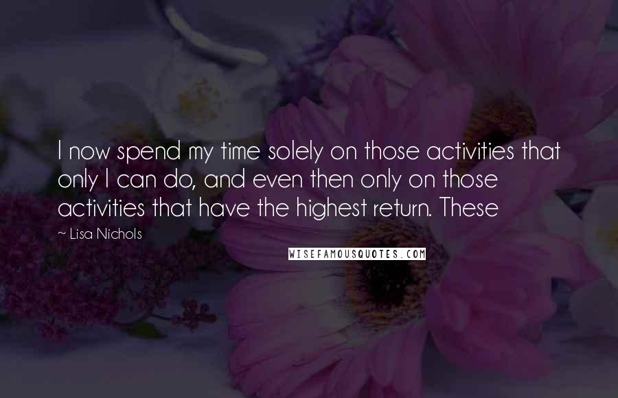 Lisa Nichols Quotes: I now spend my time solely on those activities that only I can do, and even then only on those activities that have the highest return. These