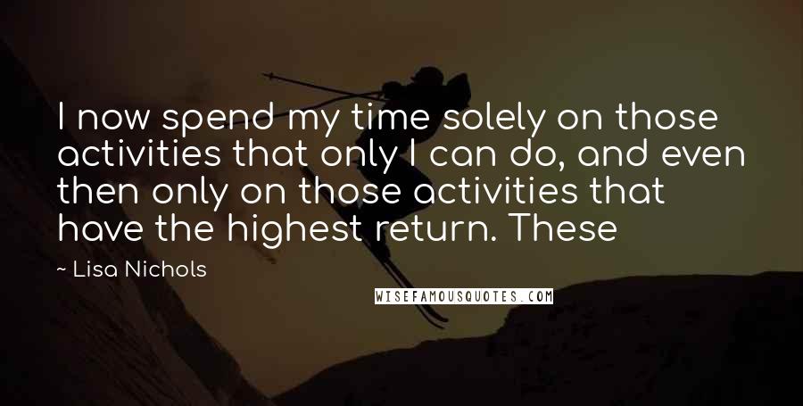 Lisa Nichols Quotes: I now spend my time solely on those activities that only I can do, and even then only on those activities that have the highest return. These