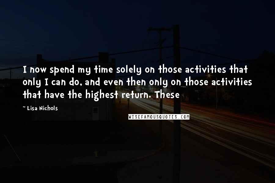 Lisa Nichols Quotes: I now spend my time solely on those activities that only I can do, and even then only on those activities that have the highest return. These