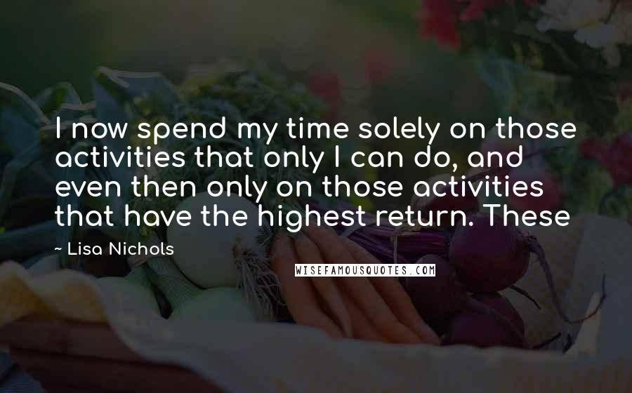 Lisa Nichols Quotes: I now spend my time solely on those activities that only I can do, and even then only on those activities that have the highest return. These