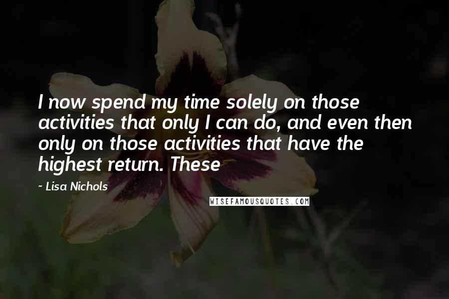 Lisa Nichols Quotes: I now spend my time solely on those activities that only I can do, and even then only on those activities that have the highest return. These