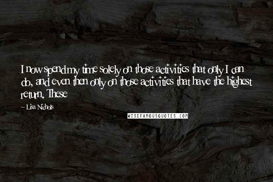 Lisa Nichols Quotes: I now spend my time solely on those activities that only I can do, and even then only on those activities that have the highest return. These