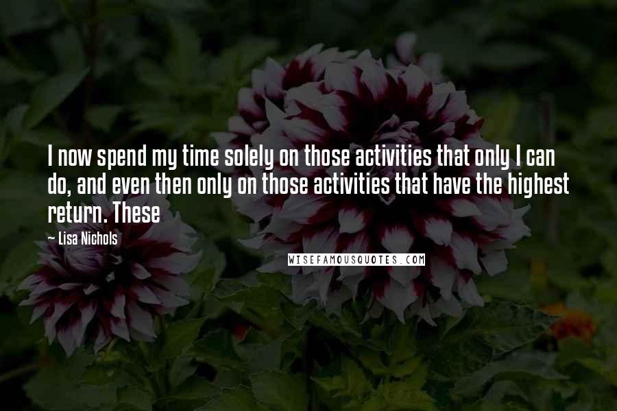 Lisa Nichols Quotes: I now spend my time solely on those activities that only I can do, and even then only on those activities that have the highest return. These