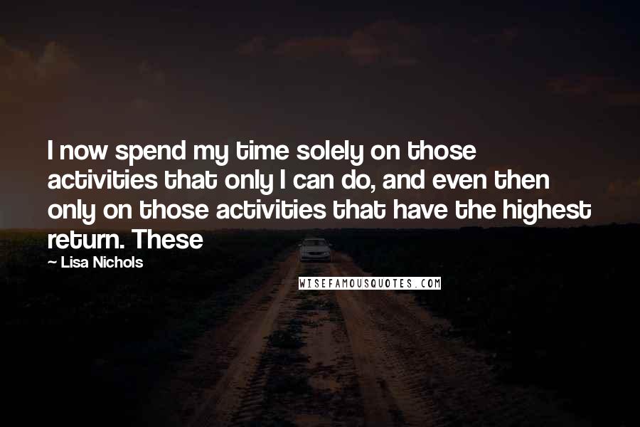 Lisa Nichols Quotes: I now spend my time solely on those activities that only I can do, and even then only on those activities that have the highest return. These