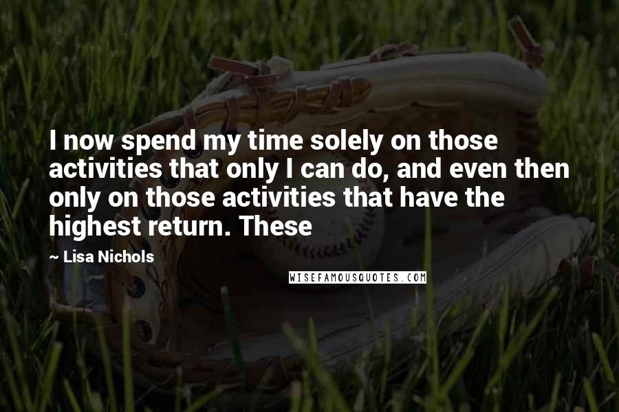 Lisa Nichols Quotes: I now spend my time solely on those activities that only I can do, and even then only on those activities that have the highest return. These