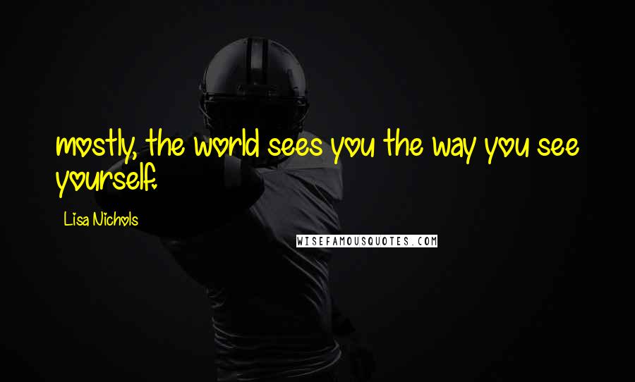 Lisa Nichols Quotes: mostly, the world sees you the way you see yourself.