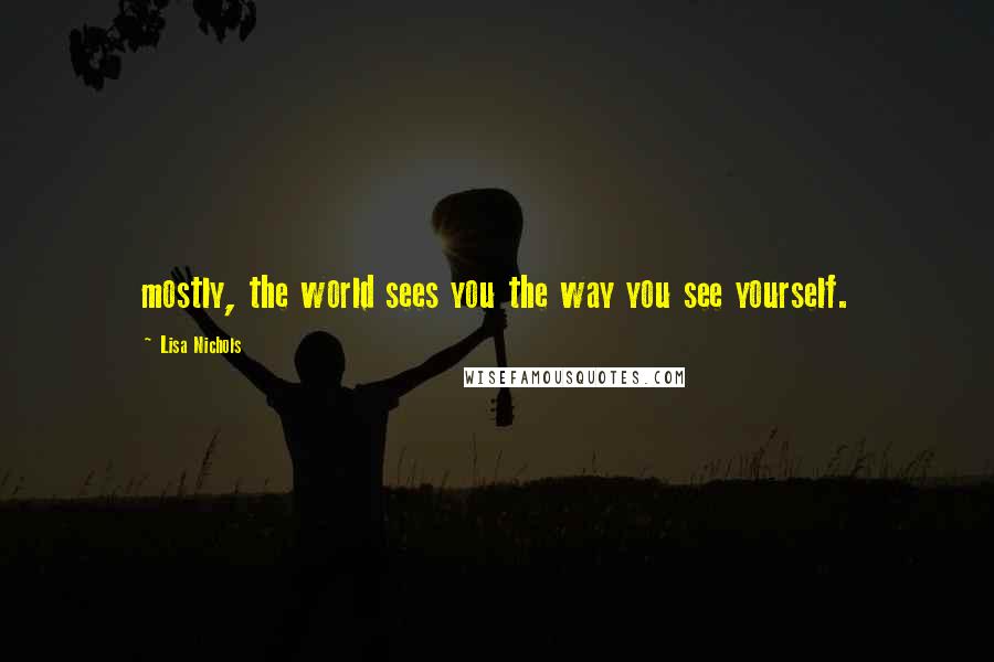 Lisa Nichols Quotes: mostly, the world sees you the way you see yourself.