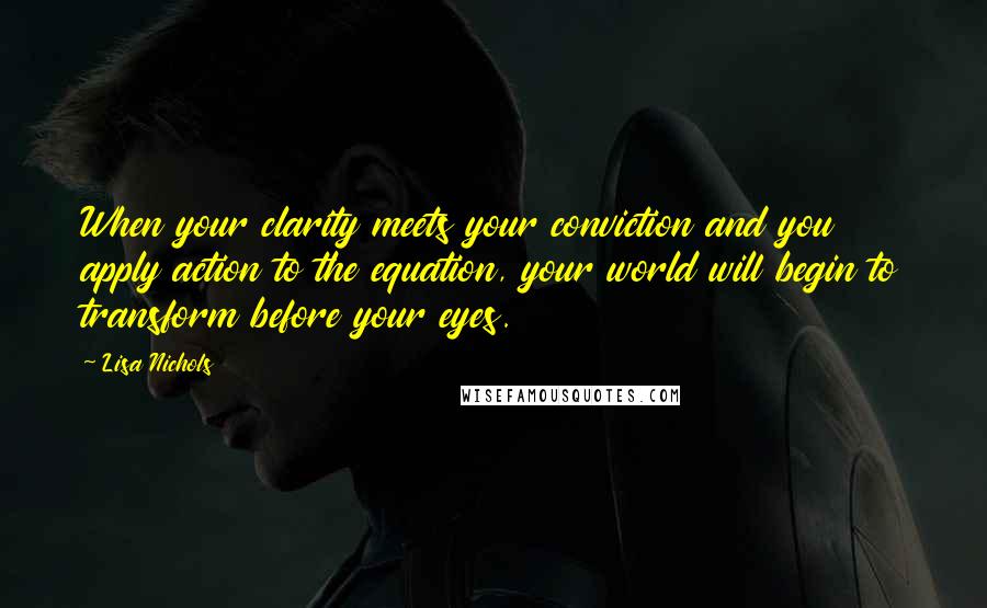 Lisa Nichols Quotes: When your clarity meets your conviction and you apply action to the equation, your world will begin to transform before your eyes.