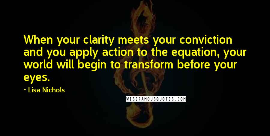 Lisa Nichols Quotes: When your clarity meets your conviction and you apply action to the equation, your world will begin to transform before your eyes.