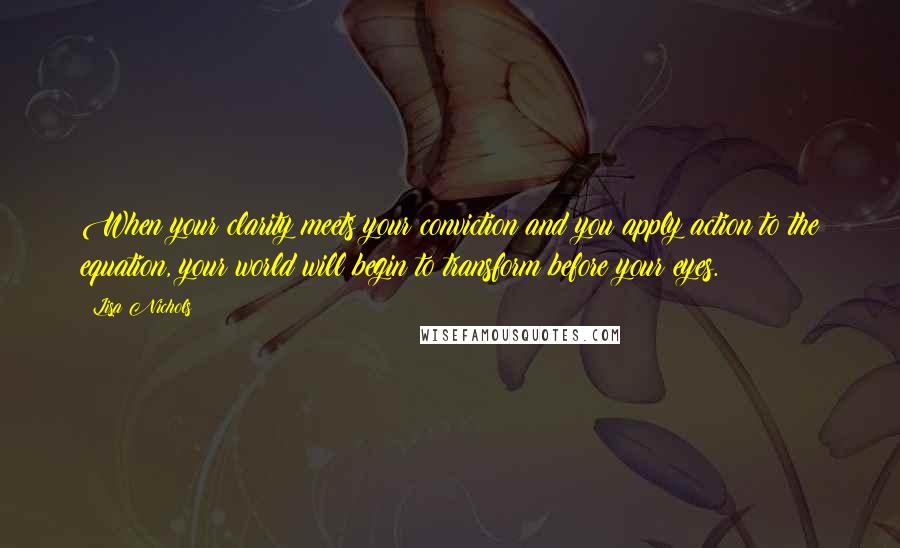 Lisa Nichols Quotes: When your clarity meets your conviction and you apply action to the equation, your world will begin to transform before your eyes.