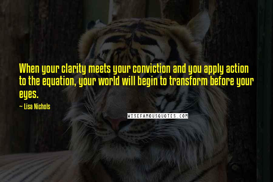 Lisa Nichols Quotes: When your clarity meets your conviction and you apply action to the equation, your world will begin to transform before your eyes.