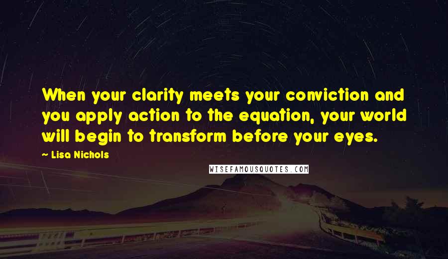 Lisa Nichols Quotes: When your clarity meets your conviction and you apply action to the equation, your world will begin to transform before your eyes.