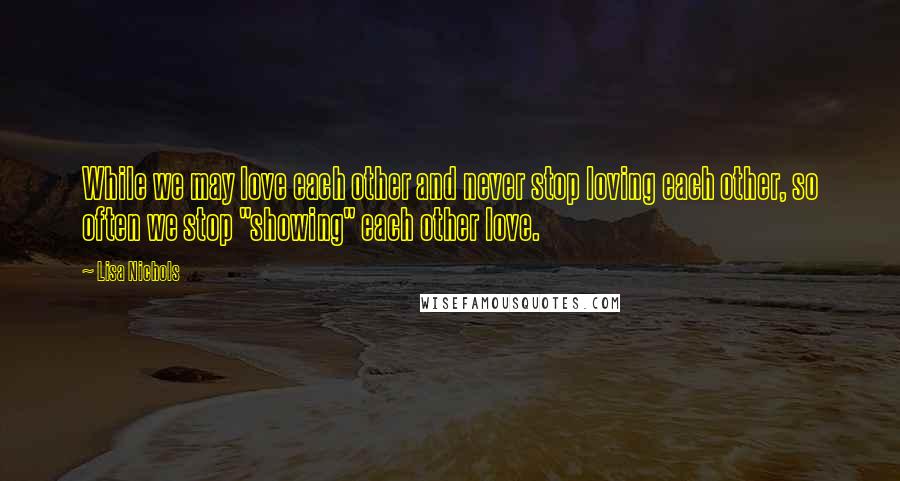 Lisa Nichols Quotes: While we may love each other and never stop loving each other, so often we stop "showing" each other love.