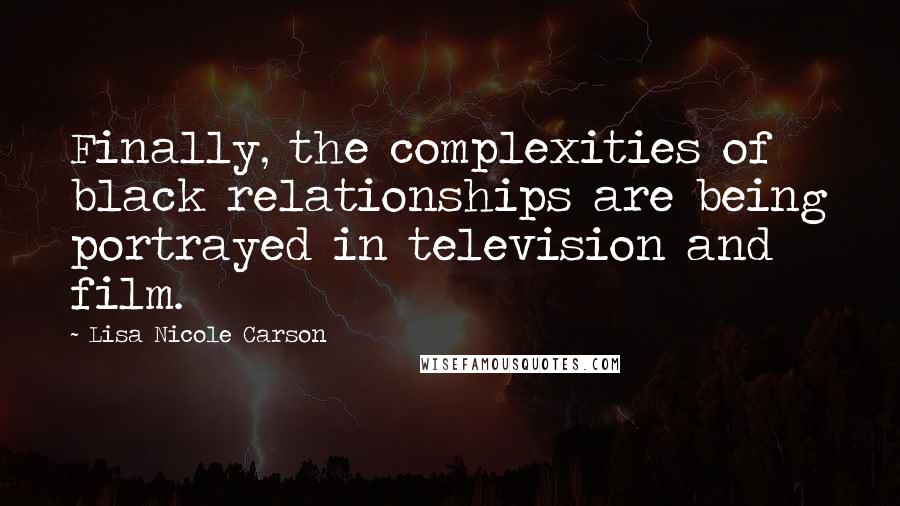 Lisa Nicole Carson Quotes: Finally, the complexities of black relationships are being portrayed in television and film.