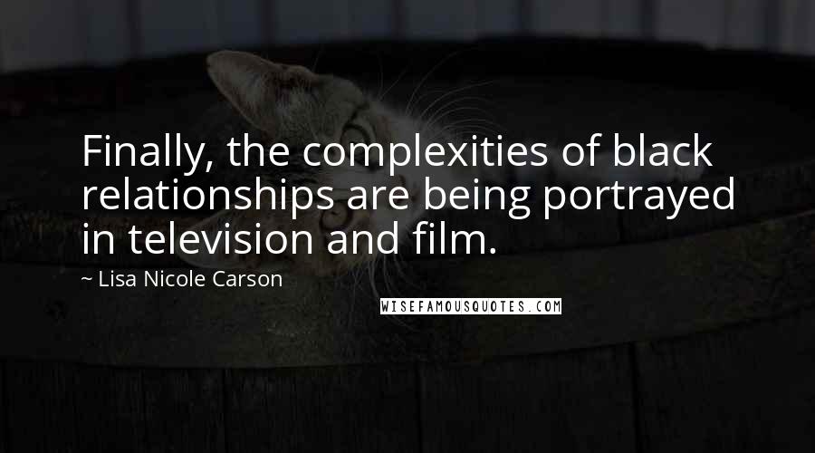 Lisa Nicole Carson Quotes: Finally, the complexities of black relationships are being portrayed in television and film.