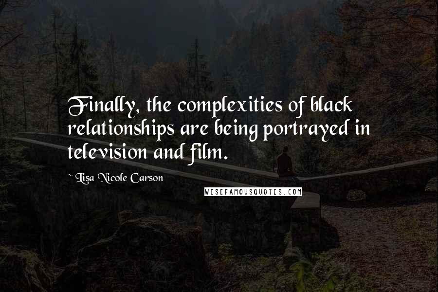 Lisa Nicole Carson Quotes: Finally, the complexities of black relationships are being portrayed in television and film.