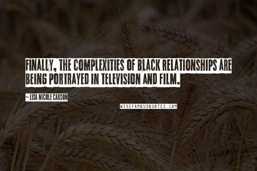 Lisa Nicole Carson Quotes: Finally, the complexities of black relationships are being portrayed in television and film.