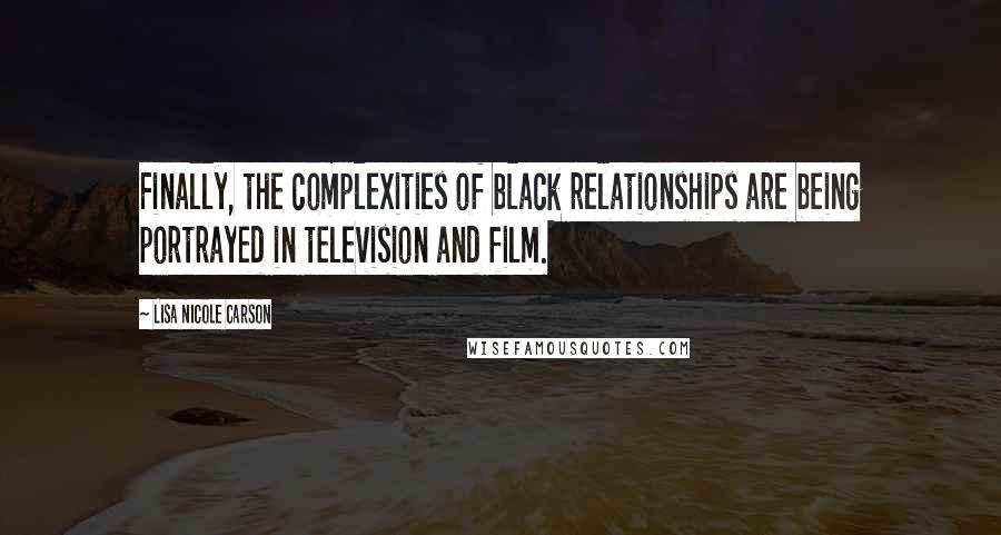 Lisa Nicole Carson Quotes: Finally, the complexities of black relationships are being portrayed in television and film.