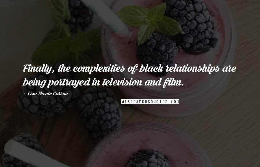 Lisa Nicole Carson Quotes: Finally, the complexities of black relationships are being portrayed in television and film.