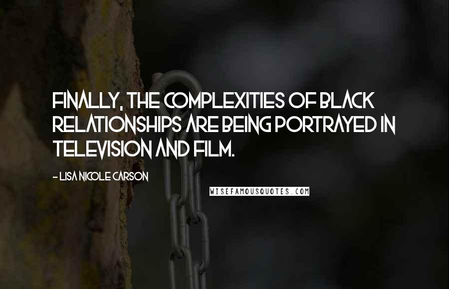 Lisa Nicole Carson Quotes: Finally, the complexities of black relationships are being portrayed in television and film.