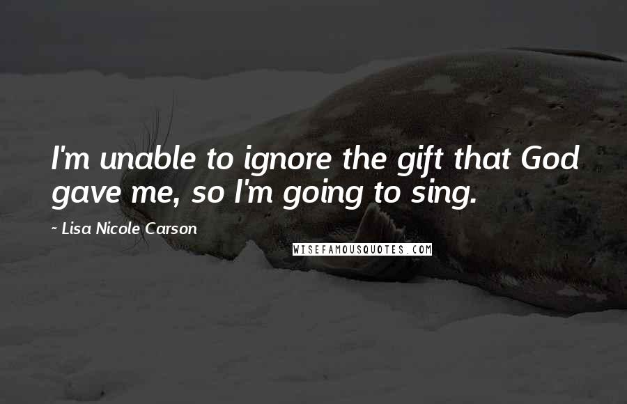 Lisa Nicole Carson Quotes: I'm unable to ignore the gift that God gave me, so I'm going to sing.