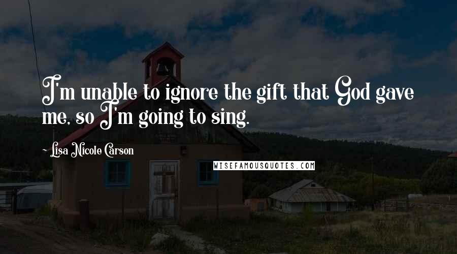 Lisa Nicole Carson Quotes: I'm unable to ignore the gift that God gave me, so I'm going to sing.