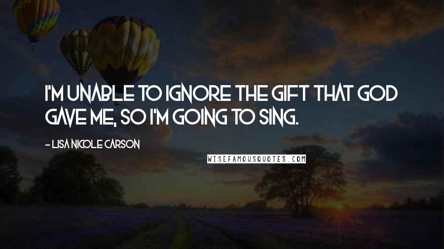 Lisa Nicole Carson Quotes: I'm unable to ignore the gift that God gave me, so I'm going to sing.