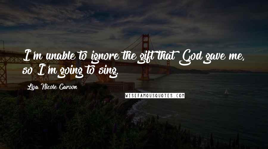 Lisa Nicole Carson Quotes: I'm unable to ignore the gift that God gave me, so I'm going to sing.